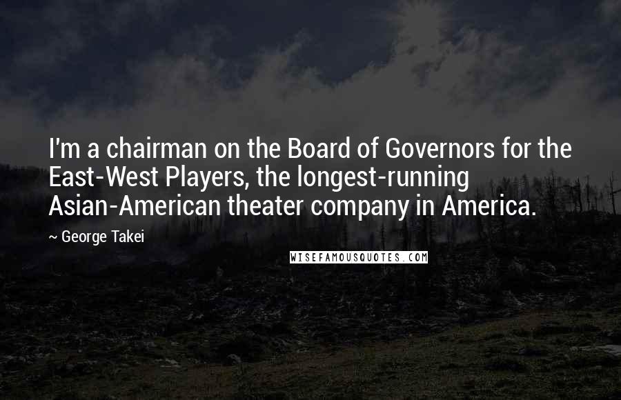 George Takei quotes: I'm a chairman on the Board of Governors for the East-West Players, the longest-running Asian-American theater company in America.