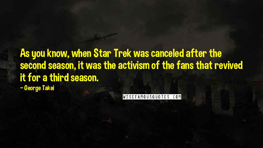 George Takei quotes: As you know, when Star Trek was canceled after the second season, it was the activism of the fans that revived it for a third season.
