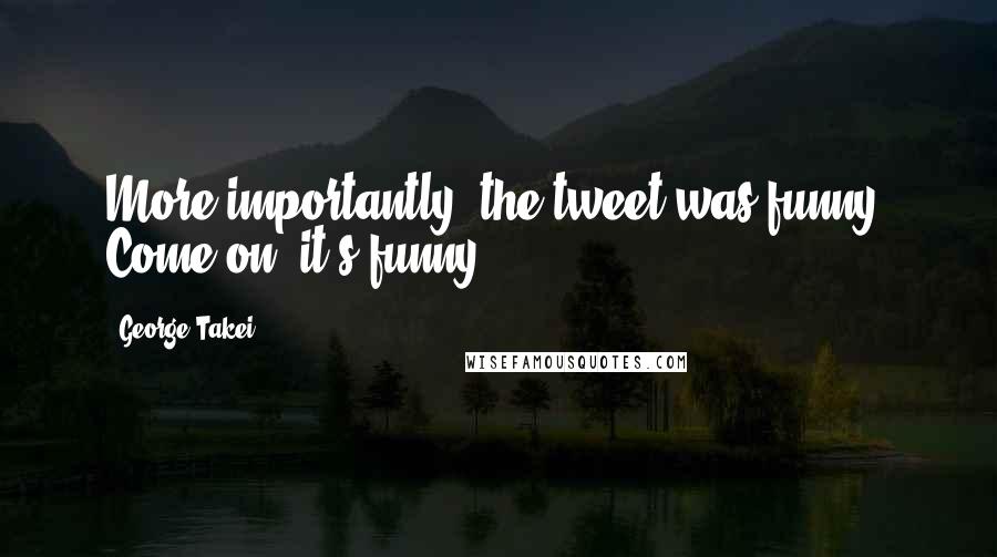 George Takei quotes: More importantly, the tweet was funny. Come on, it's funny.