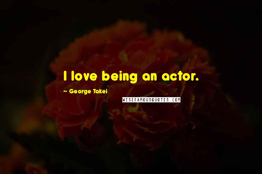 George Takei quotes: I love being an actor.