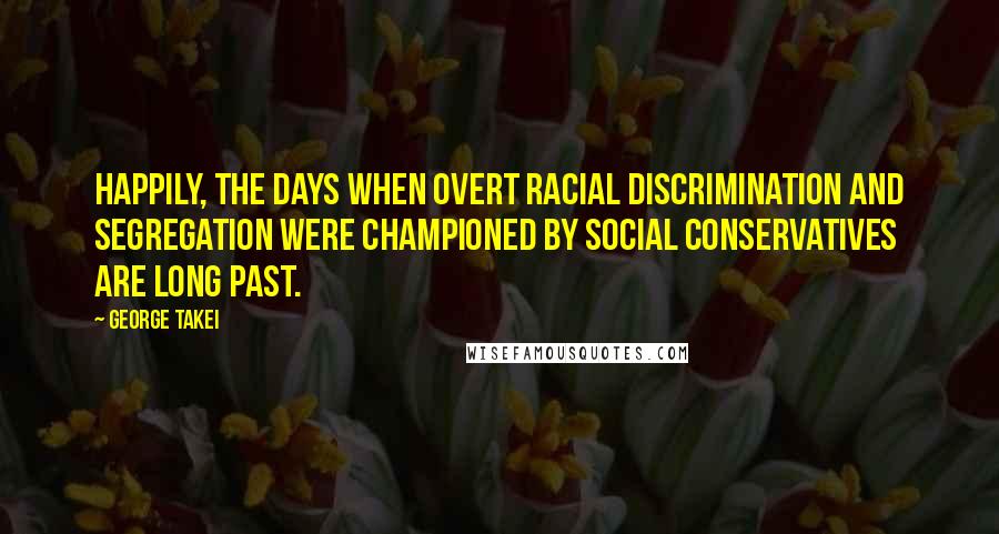 George Takei quotes: Happily, the days when overt racial discrimination and segregation were championed by social conservatives are long past.