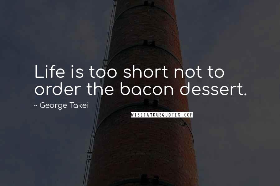 George Takei quotes: Life is too short not to order the bacon dessert.