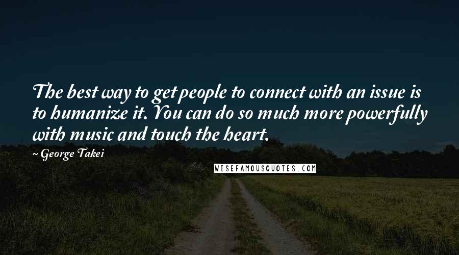 George Takei quotes: The best way to get people to connect with an issue is to humanize it. You can do so much more powerfully with music and touch the heart.