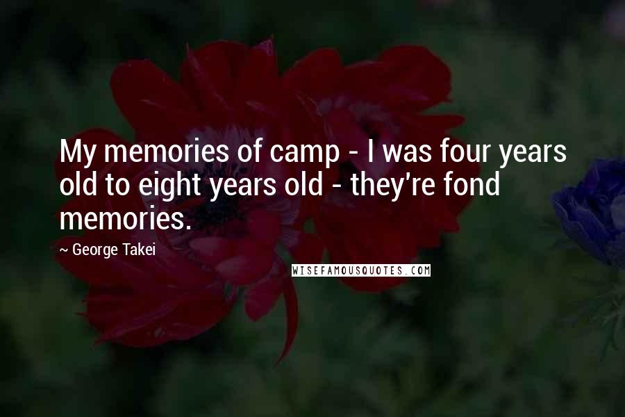 George Takei quotes: My memories of camp - I was four years old to eight years old - they're fond memories.
