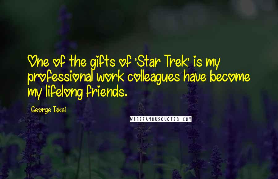 George Takei quotes: One of the gifts of 'Star Trek' is my professional work colleagues have become my lifelong friends.