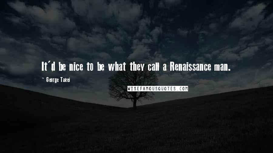 George Takei quotes: It'd be nice to be what they call a Renaissance man.