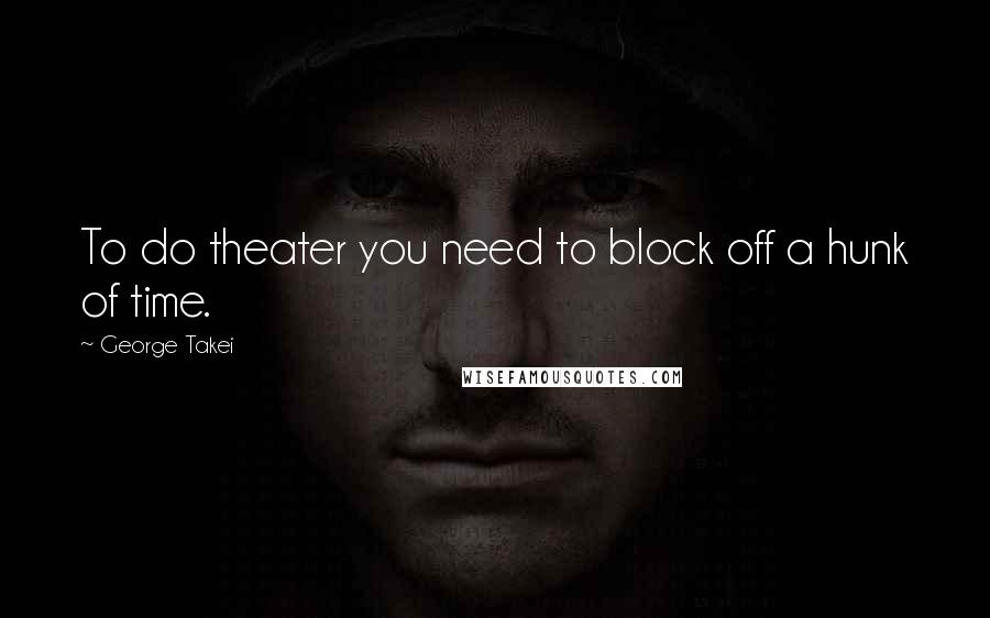 George Takei quotes: To do theater you need to block off a hunk of time.