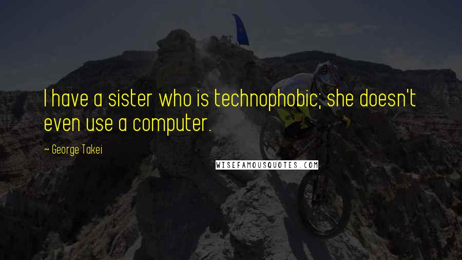 George Takei quotes: I have a sister who is technophobic; she doesn't even use a computer.