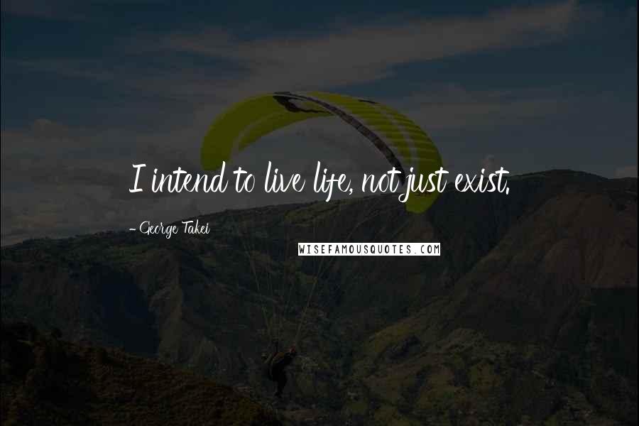 George Takei quotes: I intend to live life, not just exist.