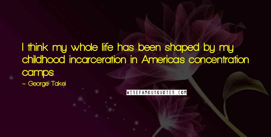 George Takei quotes: I think my whole life has been shaped by my childhood incarceration in America's concentration camps.