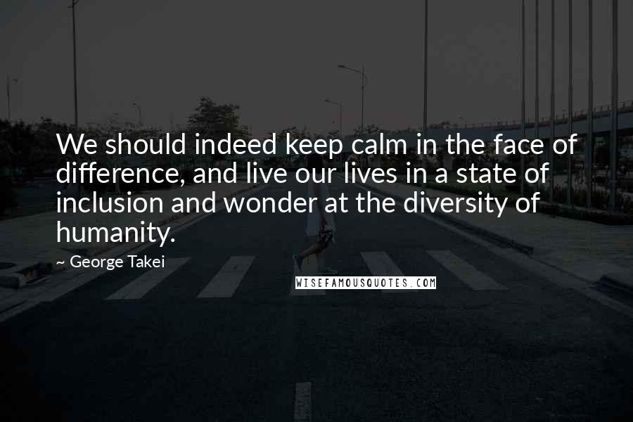 George Takei quotes: We should indeed keep calm in the face of difference, and live our lives in a state of inclusion and wonder at the diversity of humanity.