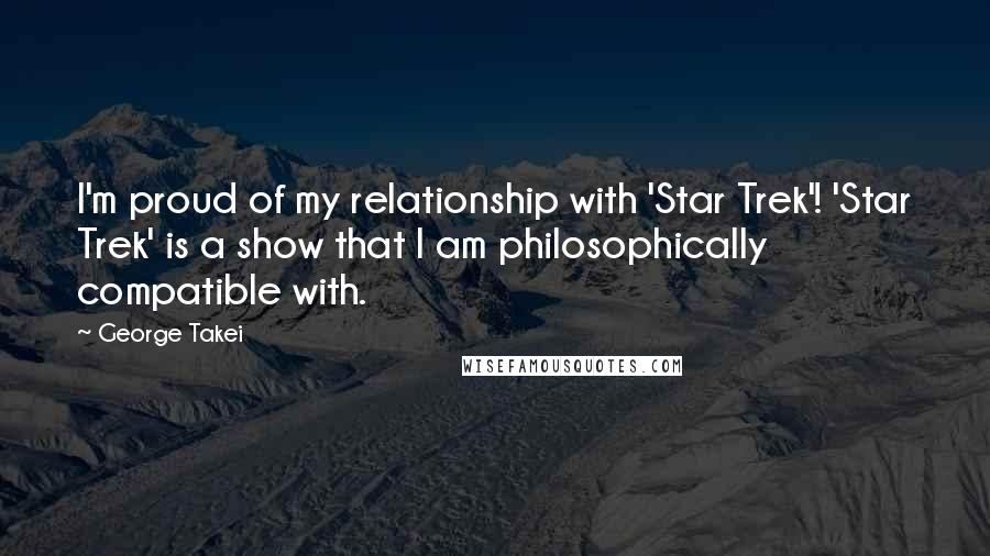 George Takei quotes: I'm proud of my relationship with 'Star Trek'! 'Star Trek' is a show that I am philosophically compatible with.
