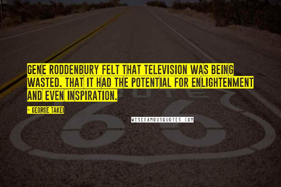 George Takei quotes: Gene Roddenbury felt that television was being wasted. That it had the potential for enlightenment and even inspiration.