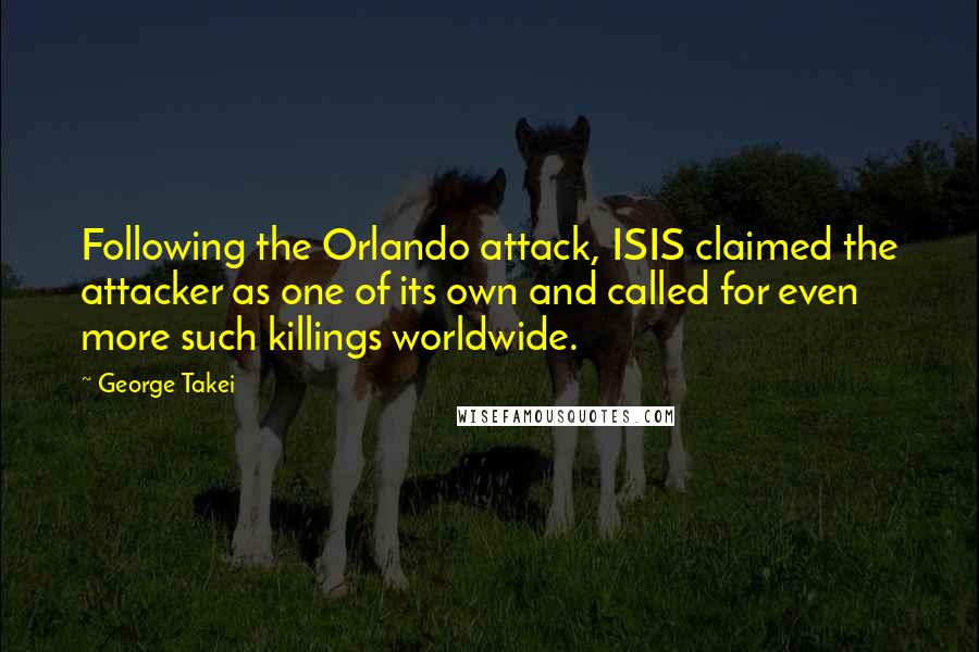 George Takei quotes: Following the Orlando attack, ISIS claimed the attacker as one of its own and called for even more such killings worldwide.