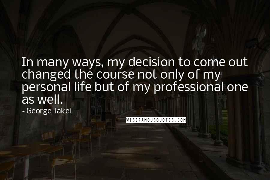 George Takei quotes: In many ways, my decision to come out changed the course not only of my personal life but of my professional one as well.