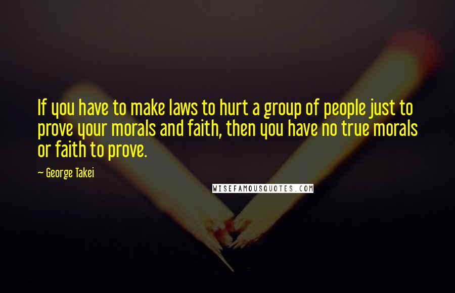 George Takei quotes: If you have to make laws to hurt a group of people just to prove your morals and faith, then you have no true morals or faith to prove.