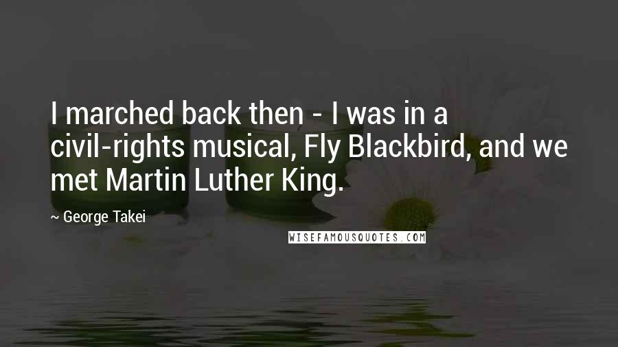 George Takei quotes: I marched back then - I was in a civil-rights musical, Fly Blackbird, and we met Martin Luther King.
