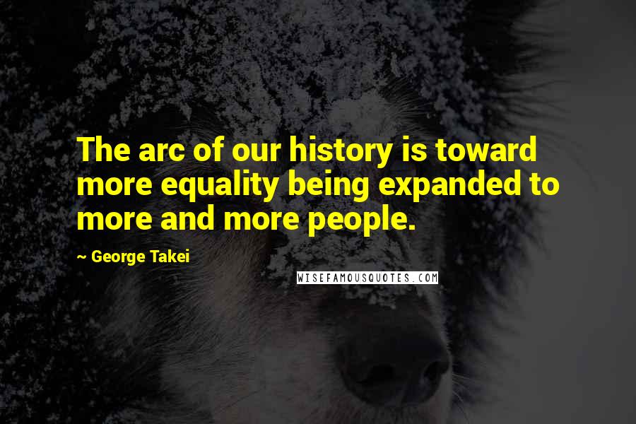 George Takei quotes: The arc of our history is toward more equality being expanded to more and more people.