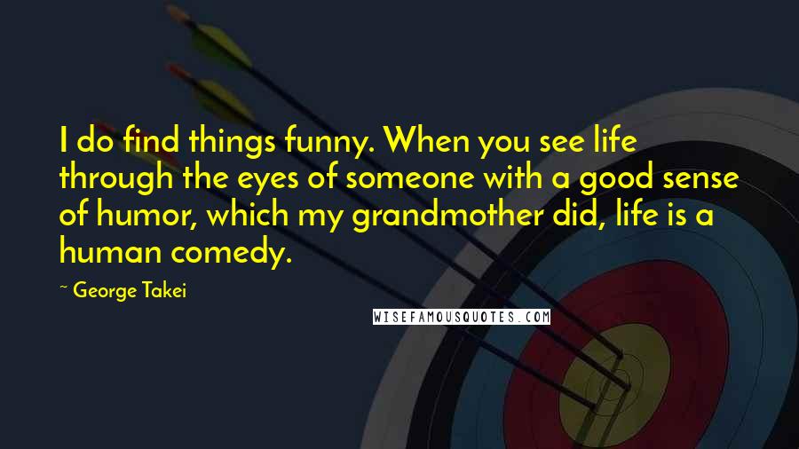 George Takei quotes: I do find things funny. When you see life through the eyes of someone with a good sense of humor, which my grandmother did, life is a human comedy.