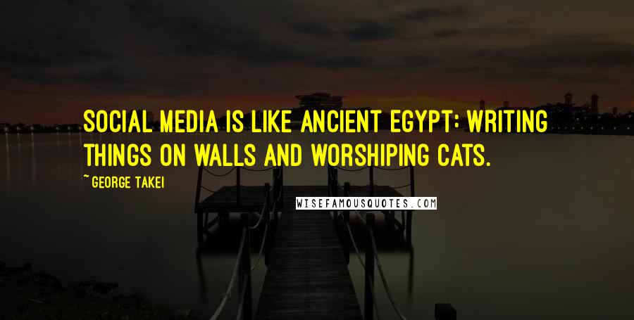 George Takei quotes: Social media is like ancient Egypt: writing things on walls and worshiping cats.
