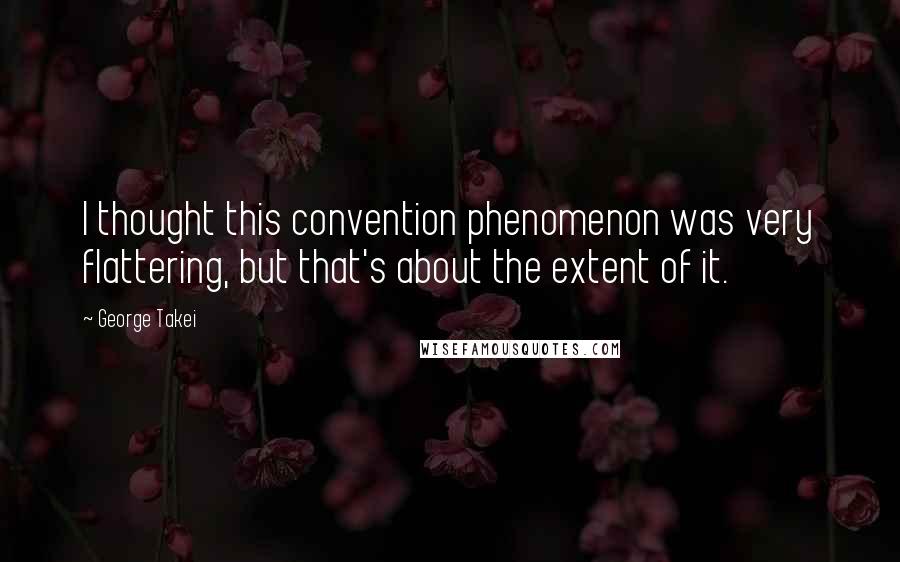 George Takei quotes: I thought this convention phenomenon was very flattering, but that's about the extent of it.