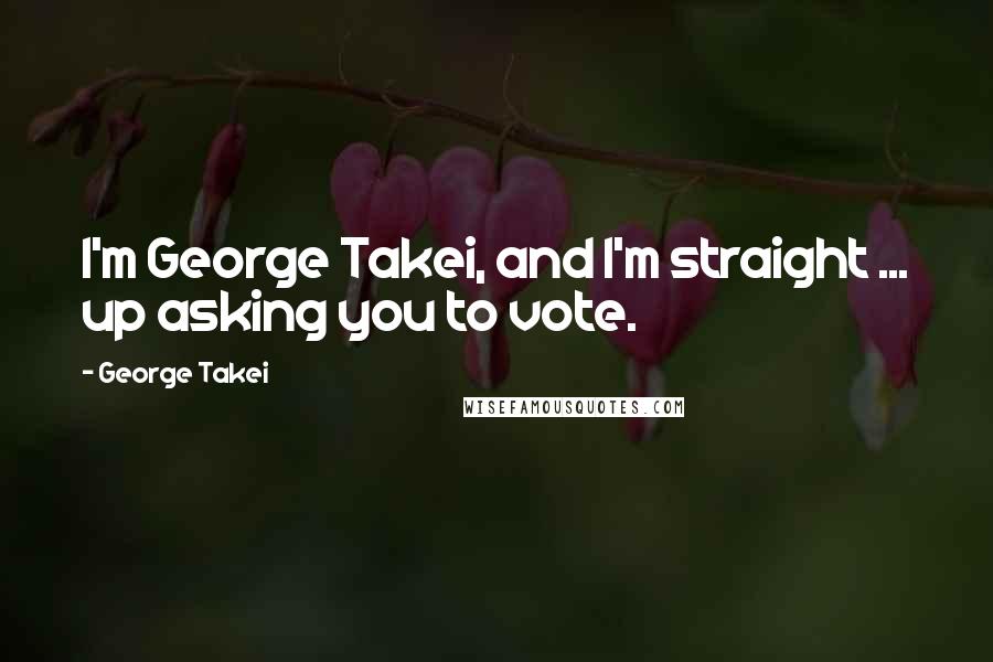 George Takei quotes: I'm George Takei, and I'm straight ... up asking you to vote.