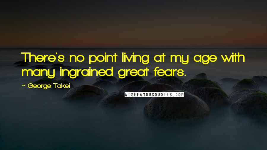 George Takei quotes: There's no point living at my age with many ingrained great fears.
