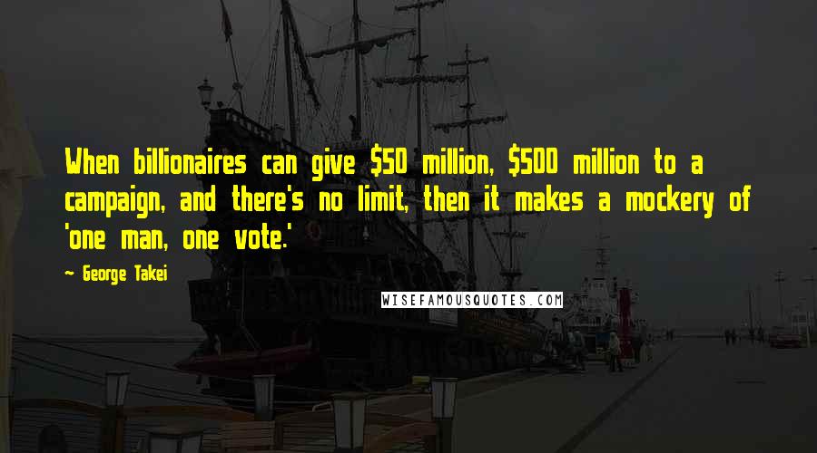 George Takei quotes: When billionaires can give $50 million, $500 million to a campaign, and there's no limit, then it makes a mockery of 'one man, one vote.'