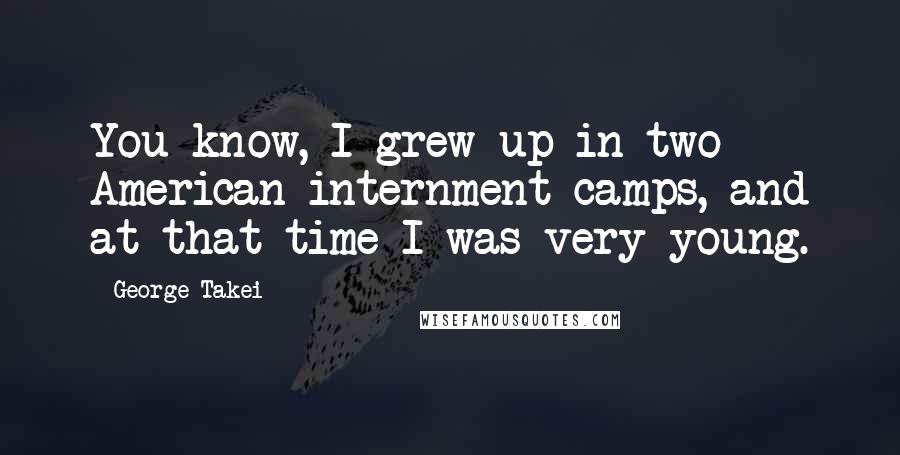 George Takei quotes: You know, I grew up in two American internment camps, and at that time I was very young.