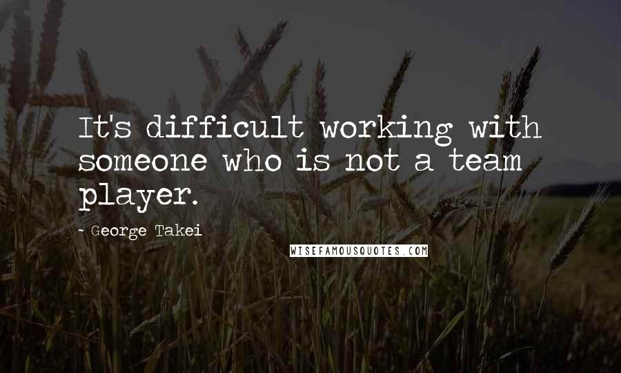 George Takei quotes: It's difficult working with someone who is not a team player.