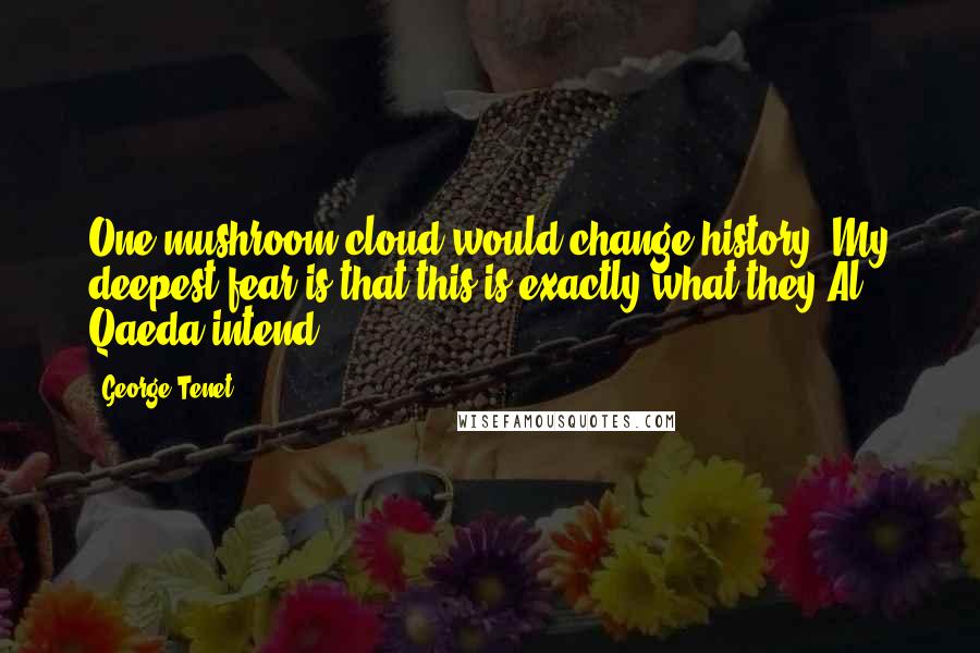 George Tenet quotes: One mushroom cloud would change history. My deepest fear is that this is exactly what they Al Qaeda intend. George Tenet quotes: One mushroom cloud would change history. My deepest fear is that this is exactly what they Al Qaeda intend.