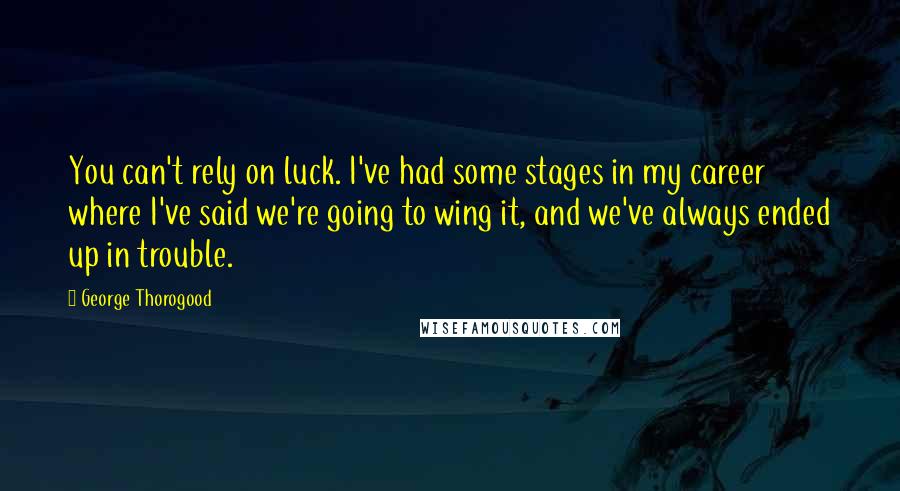 George Thorogood quotes: You can't rely on luck. I've had some stages in my career where I've said we're going to wing it, and we've always ended up in trouble.
