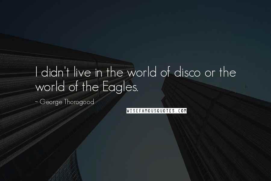 George Thorogood quotes: I didn't live in the world of disco or the world of the Eagles.