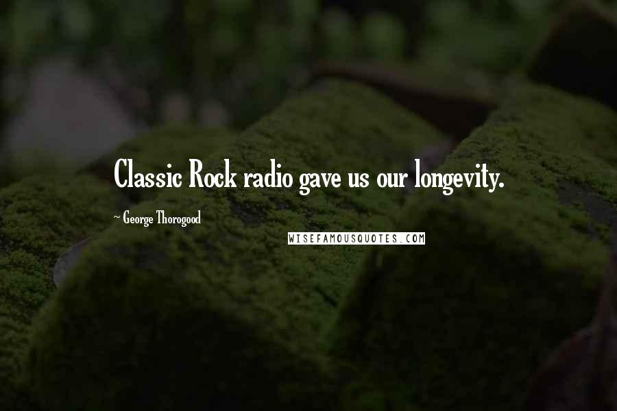 George Thorogood quotes: Classic Rock radio gave us our longevity.