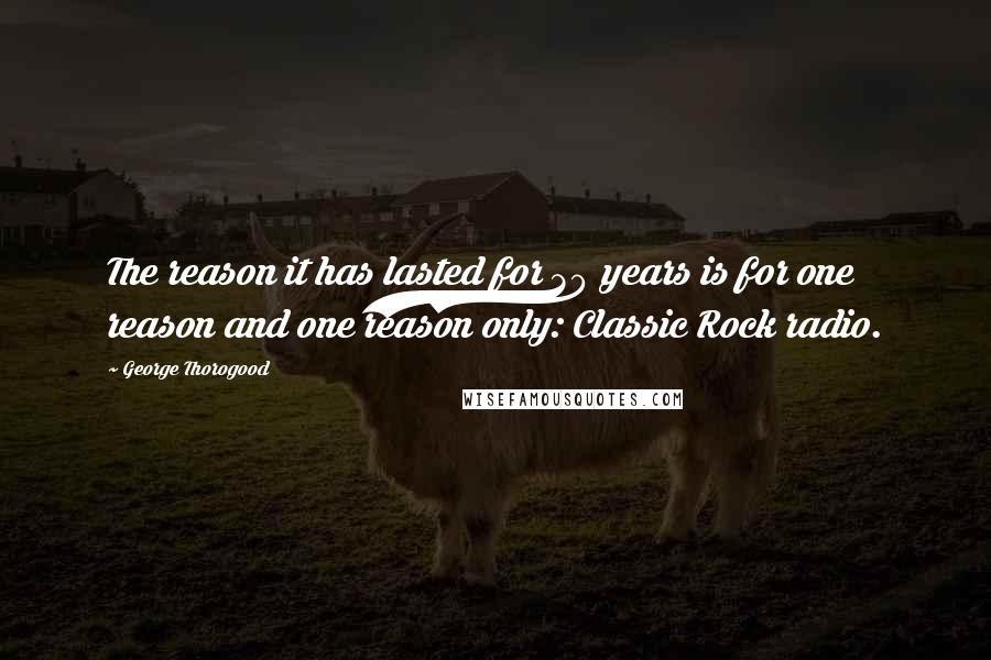 George Thorogood quotes: The reason it has lasted for 30 years is for one reason and one reason only: Classic Rock radio.