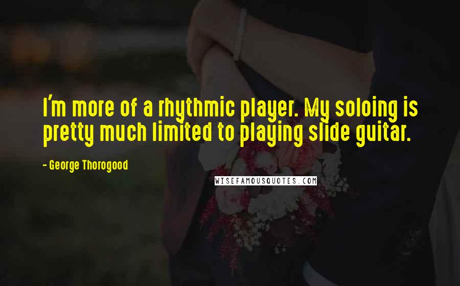 George Thorogood quotes: I'm more of a rhythmic player. My soloing is pretty much limited to playing slide guitar.