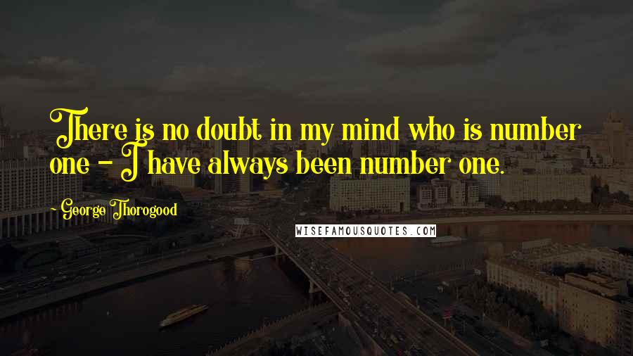 George Thorogood quotes: There is no doubt in my mind who is number one - I have always been number one.