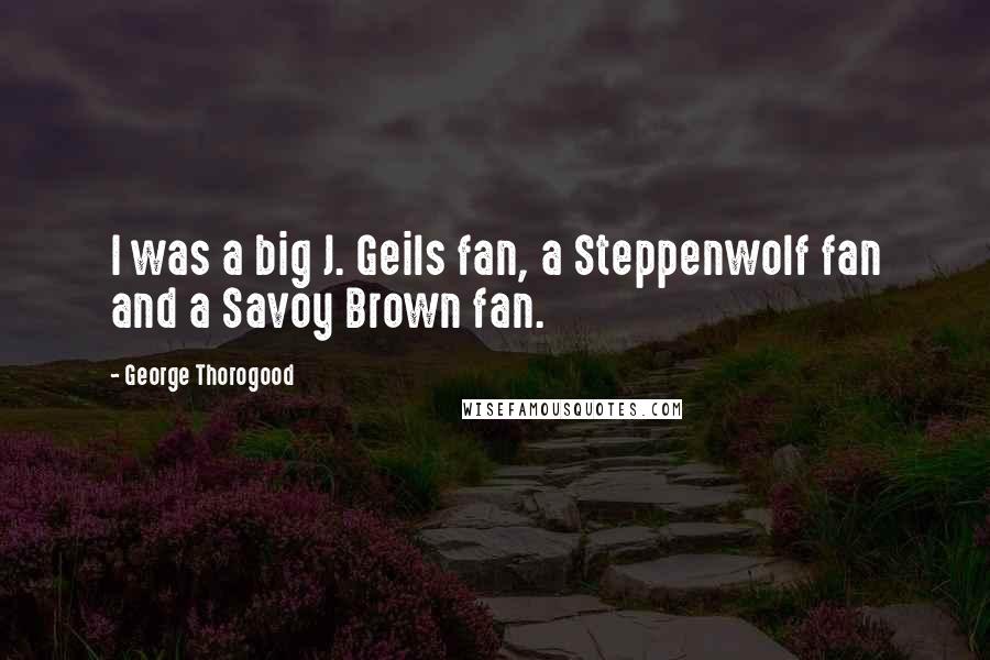 George Thorogood quotes: I was a big J. Geils fan, a Steppenwolf fan and a Savoy Brown fan.