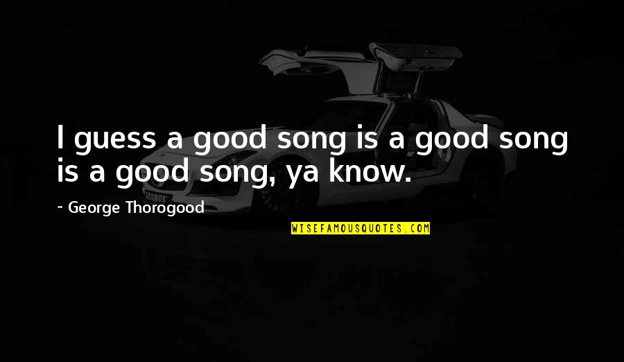George Thorogood Song Quotes By George Thorogood: I guess a good song is a good