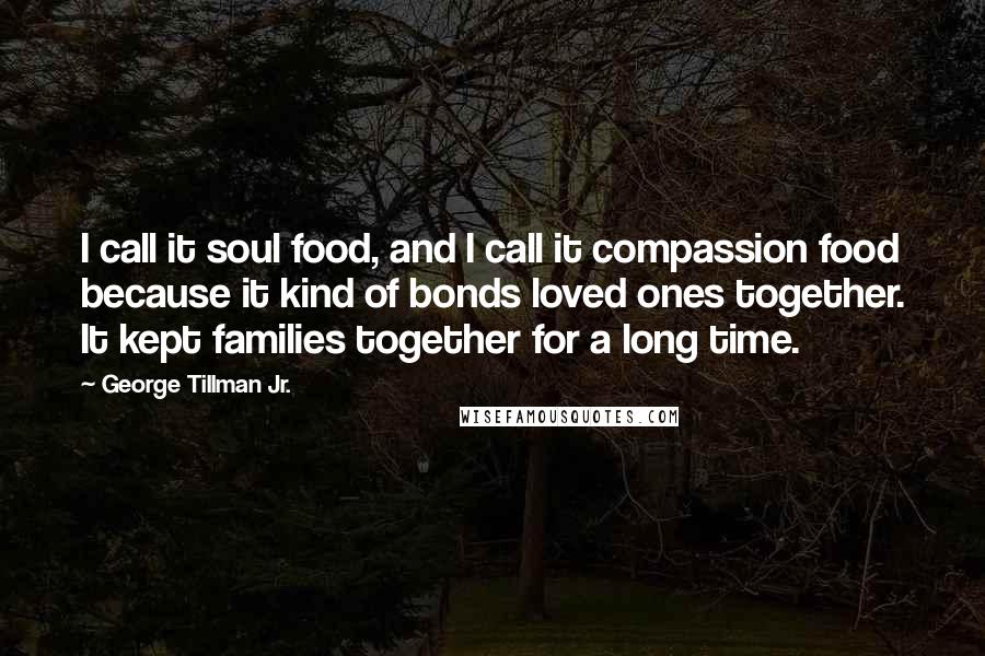George Tillman Jr. quotes: I call it soul food, and I call it compassion food because it kind of bonds loved ones together. It kept families together for a long time. George Tillman Jr. quotes: I call it soul food, and I call it compassion food because it kind of bonds loved ones together. It kept families together for a long time.