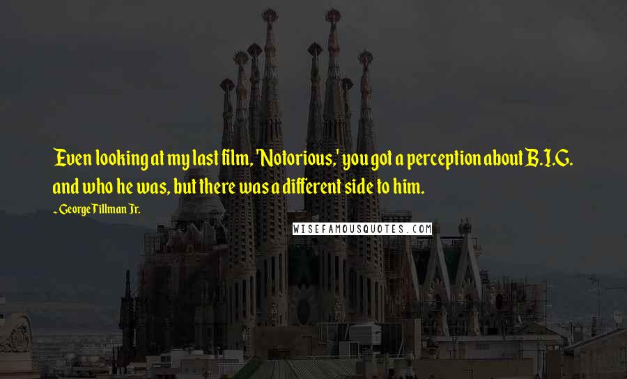 George Tillman Jr. quotes: Even looking at my last film, 'Notorious,' you got a perception about B.I.G. and who he was, but there was a different side to him.