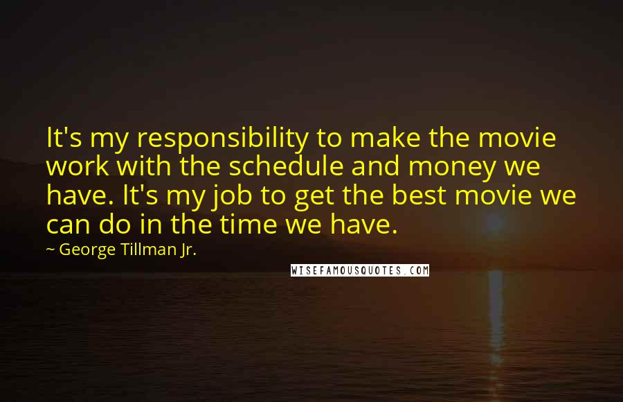 George Tillman Jr. quotes: It's my responsibility to make the movie work with the schedule and money we have. It's my job to get the best movie we can do in the time we