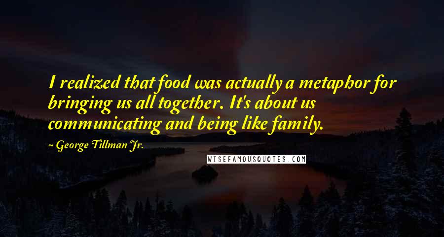 George Tillman Jr. quotes: I realized that food was actually a metaphor for bringing us all together. It's about us communicating and being like family.