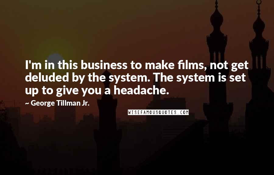 George Tillman Jr. quotes: I'm in this business to make films, not get deluded by the system. The system is set up to give you a headache.