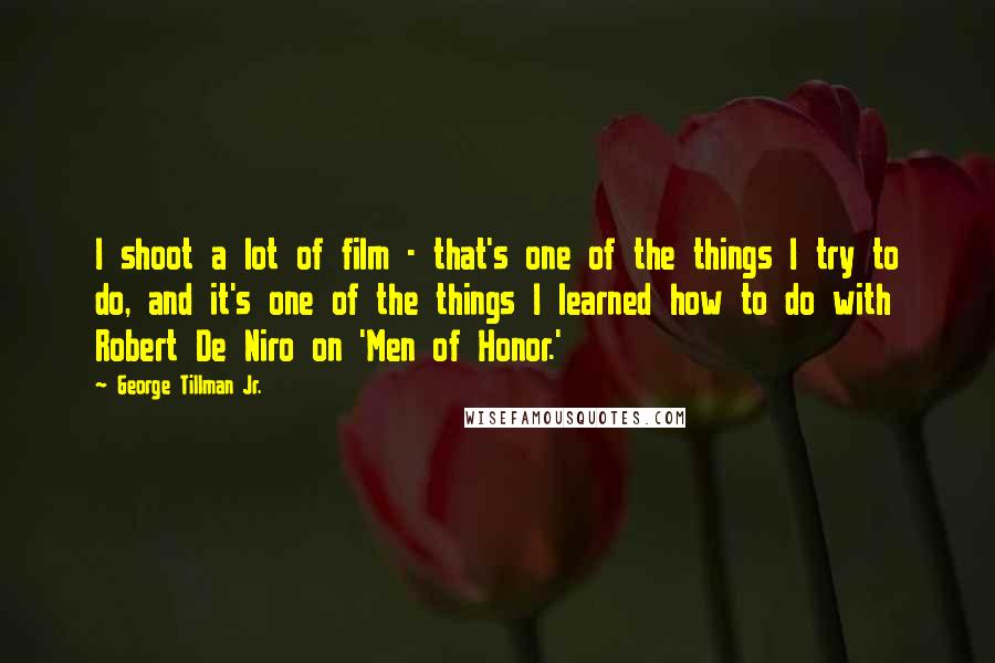 George Tillman Jr. quotes: I shoot a lot of film - that's one of the things I try to do, and it's one of the things I learned how to do with Robert De George Tillman Jr. quotes: I shoot a lot of film - that's one of the things I try to do, and it's one of the things I learned how to do with Robert De