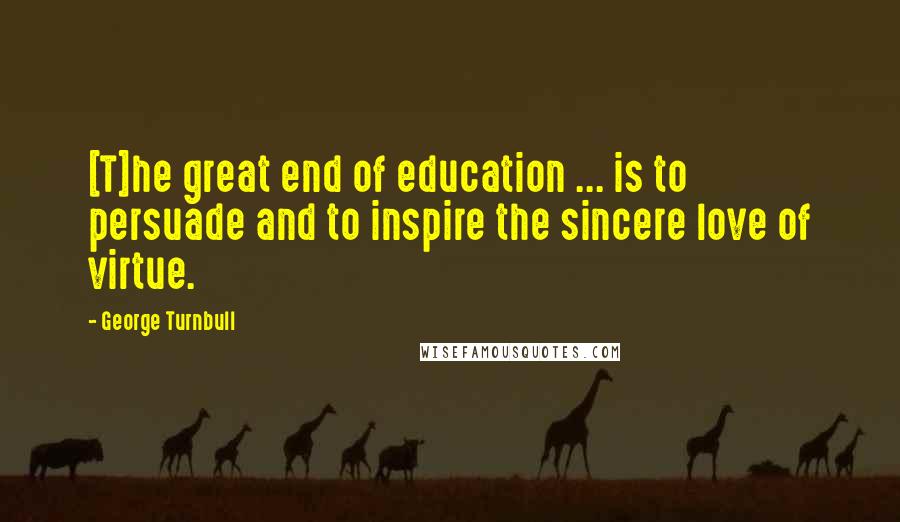 George Turnbull quotes: [T]he great end of education ... is to persuade and to inspire the sincere love of virtue.