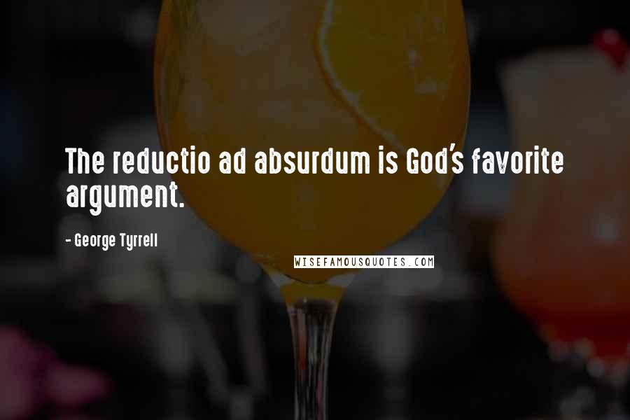 George Tyrrell quotes: The reductio ad absurdum is God's favorite argument.