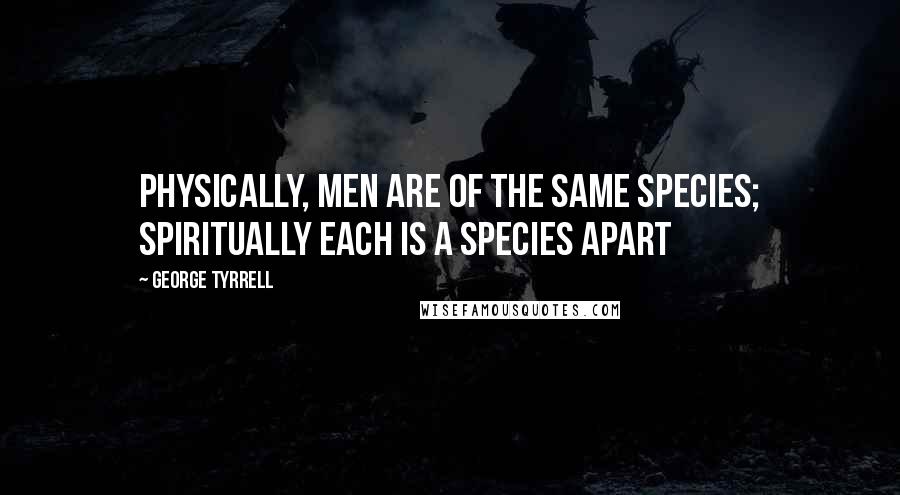 George Tyrrell quotes: Physically, men are of the same species; spiritually each is a species apart