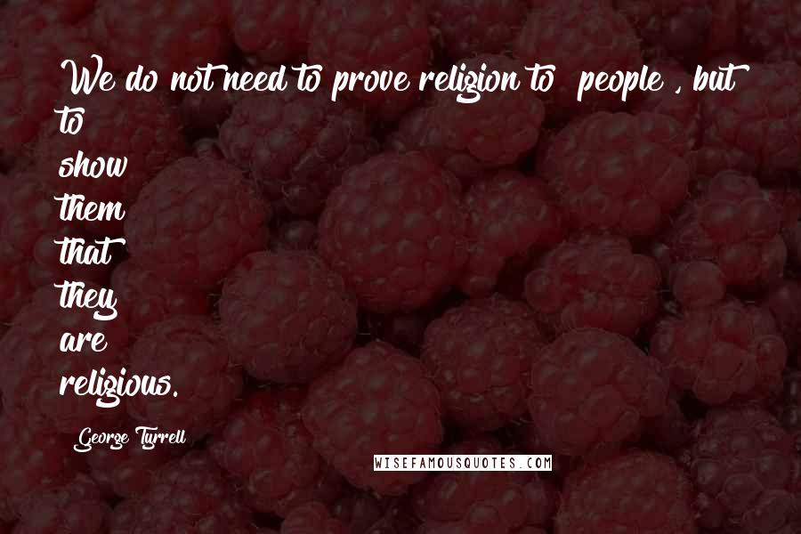 George Tyrrell quotes: We do not need to prove religion to [people], but to show them that they are religious.