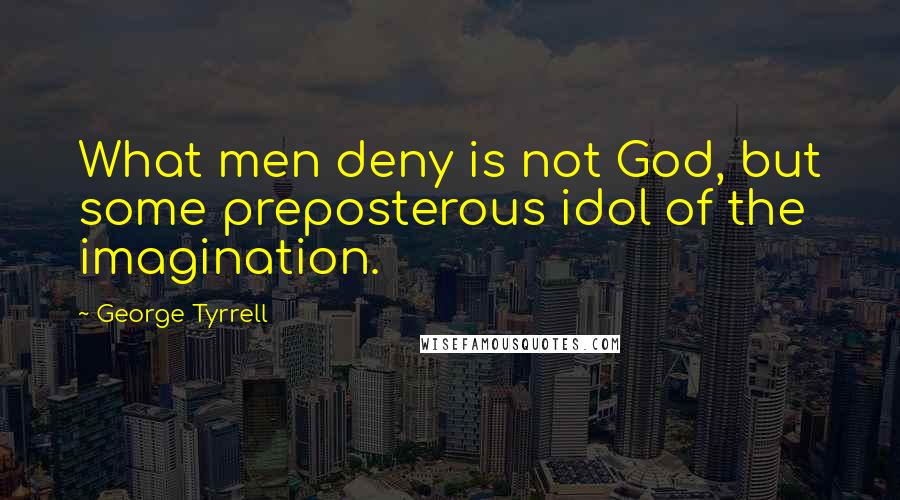 George Tyrrell quotes: What men deny is not God, but some preposterous idol of the imagination.